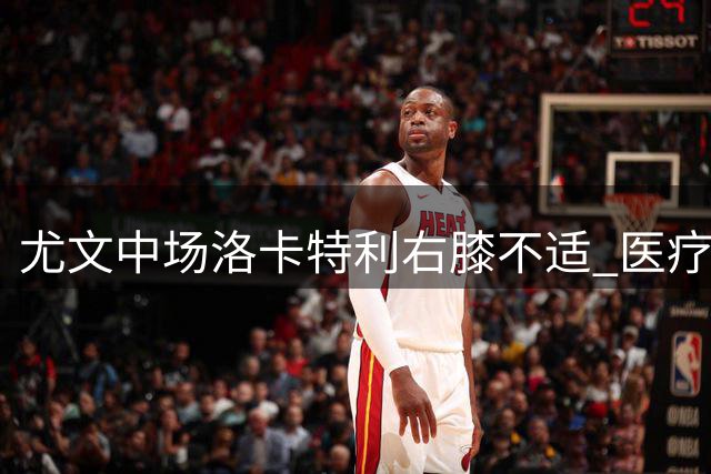 尤文中场洛卡特利右膝不适 医疗团队密切关注伤情